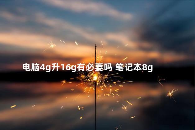 电脑4g升16g有必要吗 笔记本8g有必要升16g吗